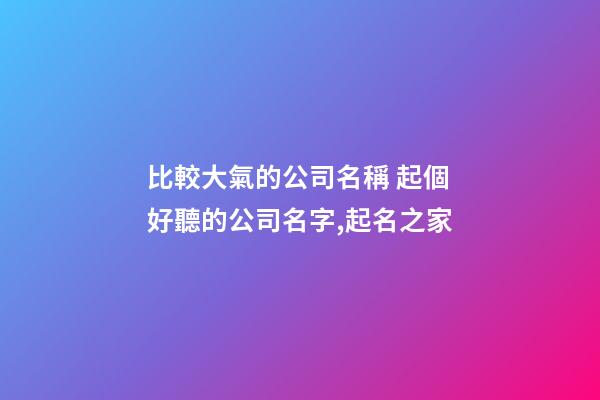 比較大氣的公司名稱 起個好聽的公司名字,起名之家